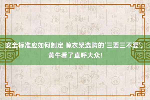 安全标准应如何制定 晾衣架选购的‘三要三不要’, 黄牛看了直呼大众!