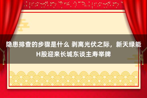 隐患排查的步骤是什么 剥离光伏之际，新天绿能H股迎来长城东谈主寿举牌