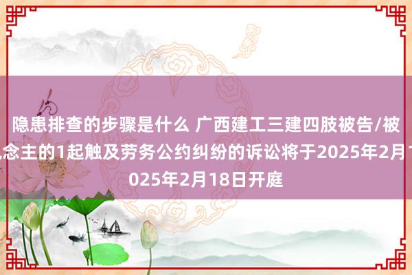 隐患排查的步骤是什么 广西建工三建四肢被告/被上诉东说念主的1起触及劳务公约纠纷的诉讼将于2025年2月18日开庭