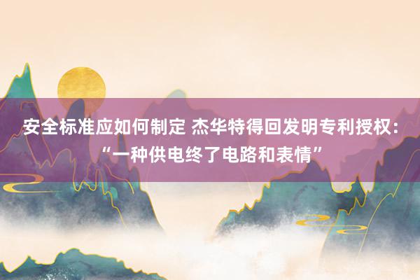 安全标准应如何制定 杰华特得回发明专利授权：“一种供电终了电路和表情”