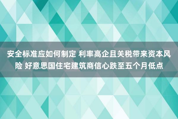 安全标准应如何制定 利率高企且关税带来资本风险 好意思国住宅建筑商信心跌至五个月低点