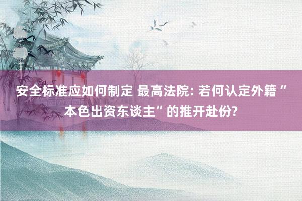 安全标准应如何制定 最高法院: 若何认定外籍“本色出资东谈主”的推开赴份?