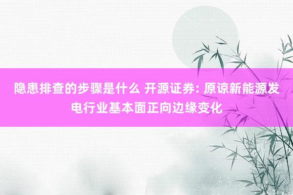 隐患排查的步骤是什么 开源证券: 原谅新能源发电行业基本面正向边缘变化