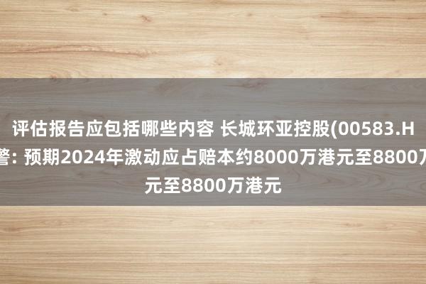 评估报告应包括哪些内容 长城环亚控股(00583.HK)盈警: 预期2024年激动应占赔本约8000万港元至8800万港元