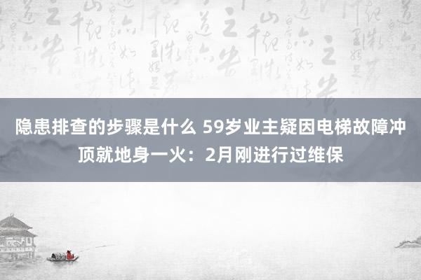 隐患排查的步骤是什么 59岁业主疑因电梯故障冲顶就地身一火：2月刚进行过维保