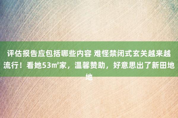 评估报告应包括哪些内容 难怪禁闭式玄关越来越流行！看她53㎡家，温馨赞助，好意思出了新田地