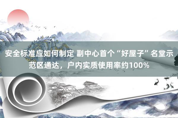 安全标准应如何制定 副中心首个“好屋子”名堂示范区通达，户内实质使用率约100%