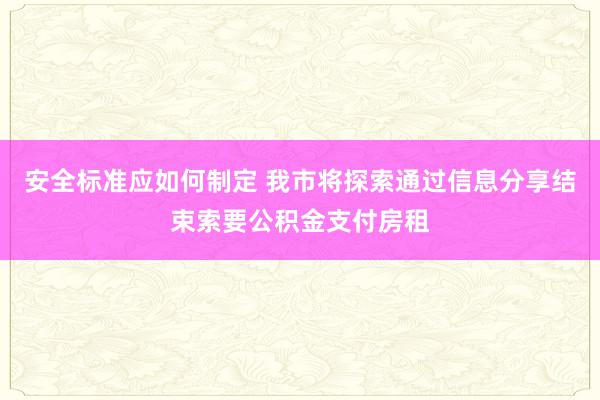 安全标准应如何制定 我市将探索通过信息分享结束索要公积金支付房租