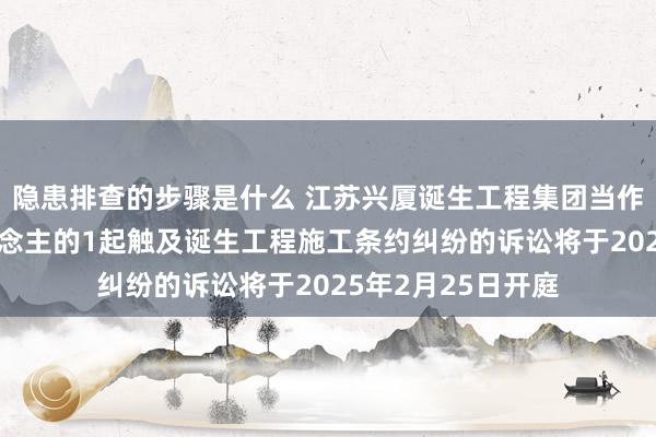 隐患排查的步骤是什么 江苏兴厦诞生工程集团当作被告/被上诉东说念主的1起触及诞生工程施工条约纠纷的诉讼将于2025年2月25日开庭