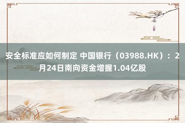 安全标准应如何制定 中国银行（03988.HK）：2月24日南向资金增握1.04亿股