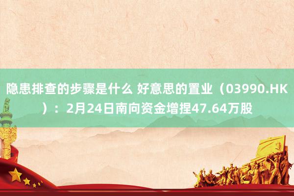 隐患排查的步骤是什么 好意思的置业（03990.HK）：2月24日南向资金增捏47.64万股