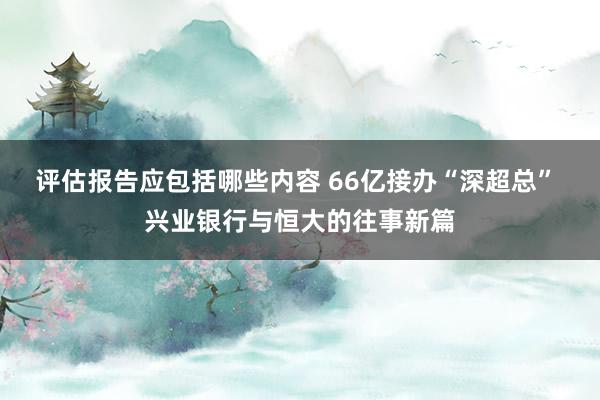 评估报告应包括哪些内容 66亿接办“深超总” 兴业银行与恒大的往事新篇