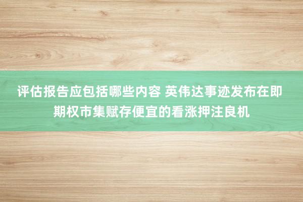 评估报告应包括哪些内容 英伟达事迹发布在即 期权市集赋存便宜的看涨押注良机