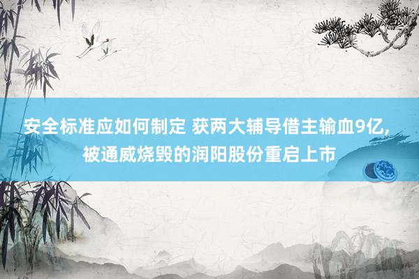 安全标准应如何制定 获两大辅导借主输血9亿, 被通威烧毁的润阳股份重启上市