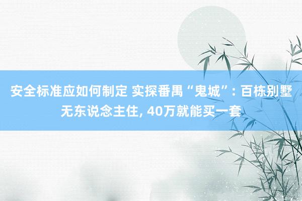 安全标准应如何制定 实探番禺“鬼城”: 百栋别墅无东说念主住, 40万就能买一套