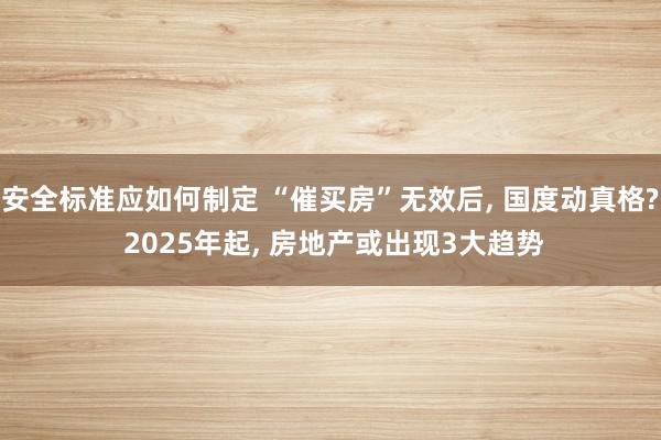 安全标准应如何制定 “催买房”无效后, 国度动真格? 2025年起, 房地产或出现3大趋势