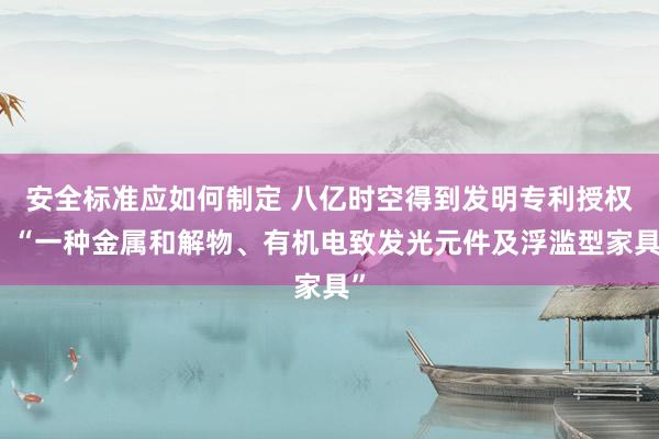 安全标准应如何制定 八亿时空得到发明专利授权：“一种金属和解物、有机电致发光元件及浮滥型家具”