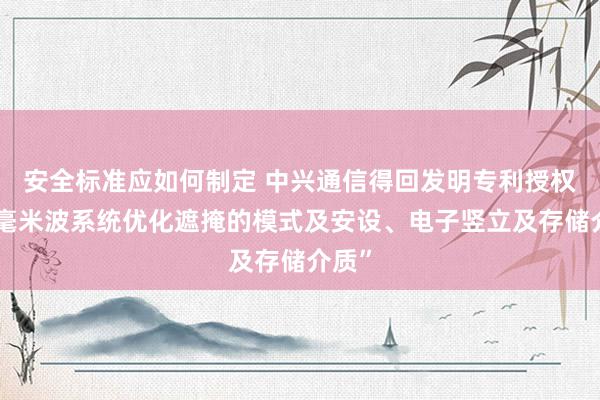 安全标准应如何制定 中兴通信得回发明专利授权：“毫米波系统优化遮掩的模式及安设、电子竖立及存储介质”