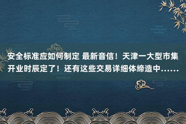 安全标准应如何制定 最新音信！天津一大型市集开业时辰定了！还有这些交易详细体缔造中……