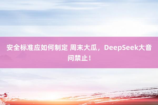 安全标准应如何制定 周末大瓜，DeepSeek大音问禁止！