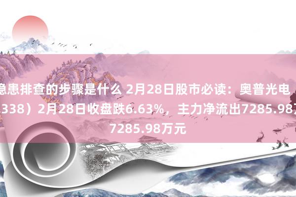 隐患排查的步骤是什么 2月28日股市必读：奥普光电（002338）2月28日收盘跌6.63%，主力净流出7285.98万元