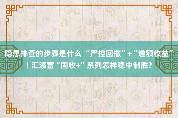 隐患排查的步骤是什么 “严控回撤”+“逾额收益”! 汇添富“固收+”系列怎样稳中制胜?