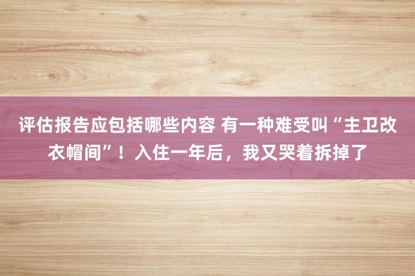 评估报告应包括哪些内容 有一种难受叫“主卫改衣帽间”！入住一年后，我又哭着拆掉了