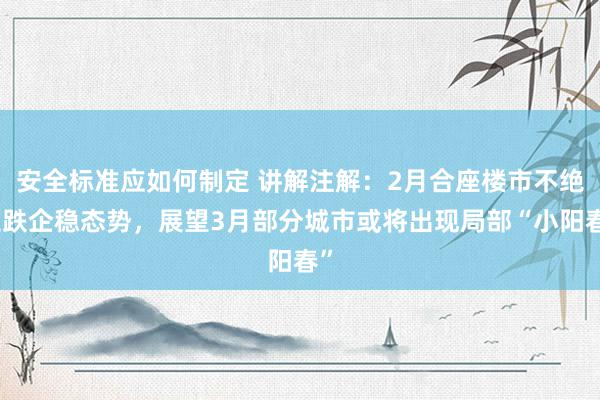 安全标准应如何制定 讲解注解：2月合座楼市不绝止跌企稳态势，展望3月部分城市或将出现局部“小阳春”