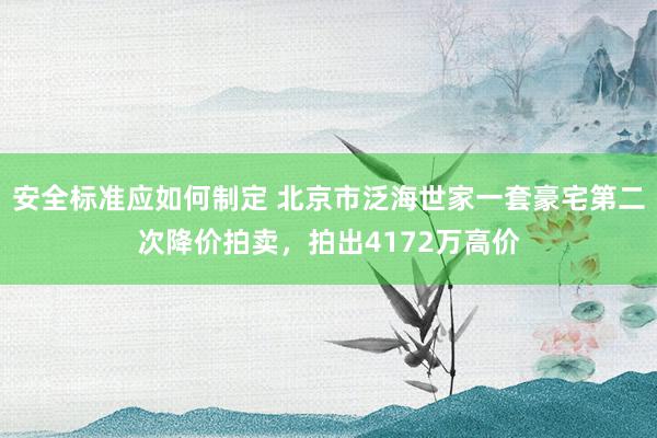 安全标准应如何制定 北京市泛海世家一套豪宅第二次降价拍卖，拍出4172万高价