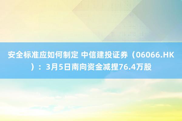 安全标准应如何制定 中信建投证券（06066.HK）：3月5日南向资金减捏76.4万股