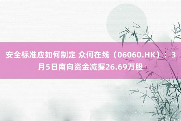 安全标准应如何制定 众何在线（06060.HK）：3月5日南向资金减握26.69万股