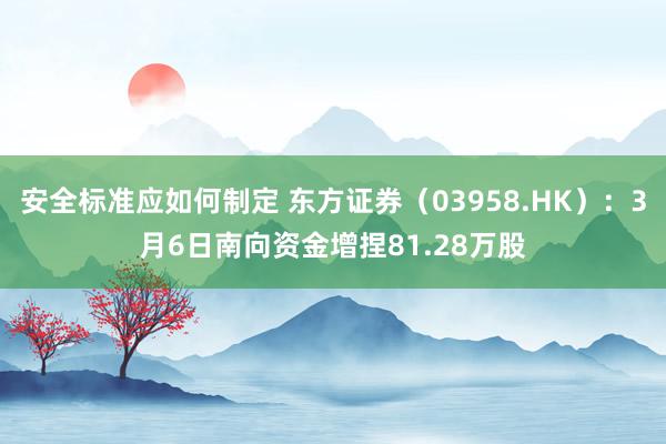 安全标准应如何制定 东方证券（03958.HK）：3月6日南向资金增捏81.28万股