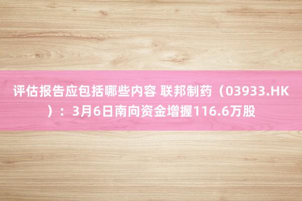 评估报告应包括哪些内容 联邦制药（03933.HK）：3月6日南向资金增握116.6万股