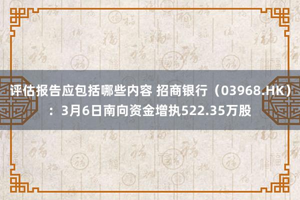 评估报告应包括哪些内容 招商银行（03968.HK）：3月6日南向资金增执522.35万股