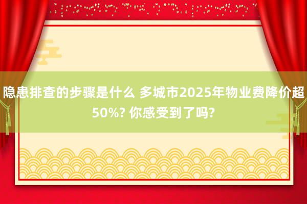 隐患排查的步骤是什么 多城市2025年物业费降价超50%? 你感受到了吗?