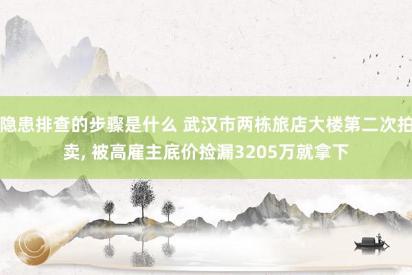 隐患排查的步骤是什么 武汉市两栋旅店大楼第二次拍卖, 被高雇主底价捡漏3205万就拿下