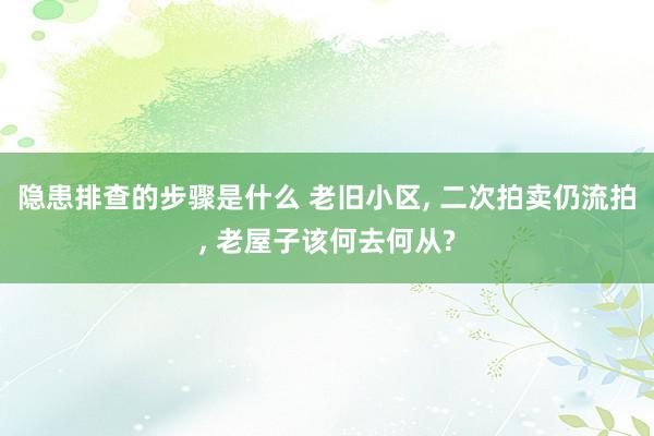 隐患排查的步骤是什么 老旧小区, 二次拍卖仍流拍, 老屋子该何去何从?