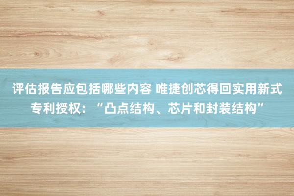 评估报告应包括哪些内容 唯捷创芯得回实用新式专利授权：“凸点结构、芯片和封装结构”