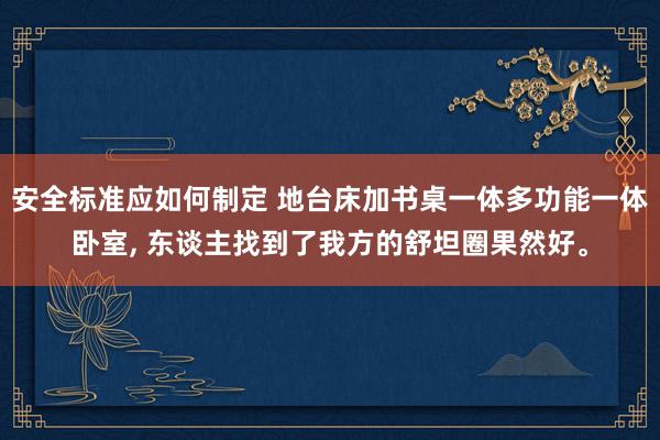 安全标准应如何制定 地台床加书桌一体多功能一体卧室, 东谈主找到了我方的舒坦圈果然好。