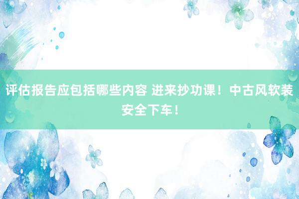 评估报告应包括哪些内容 进来抄功课！中古风软装安全下车！