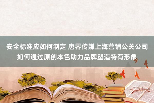 安全标准应如何制定 唐界传媒上海营销公关公司如何通过原创本色助力品牌塑造特有形象