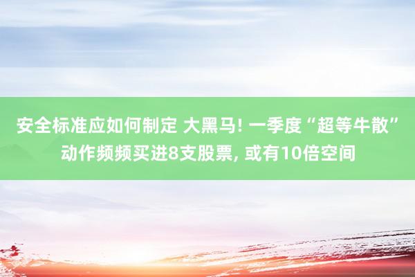 安全标准应如何制定 大黑马! 一季度“超等牛散”动作频频买进8支股票, 或有10倍空间