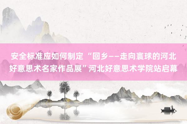 安全标准应如何制定 “回乡——走向寰球的河北好意思术名家作品展”河北好意思术学院站启幕