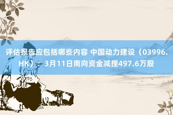 评估报告应包括哪些内容 中国动力建设（03996.HK）：3月11日南向资金减捏497.6万股