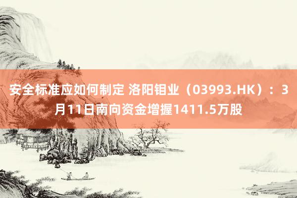 安全标准应如何制定 洛阳钼业（03993.HK）：3月11日南向资金增握1411.5万股