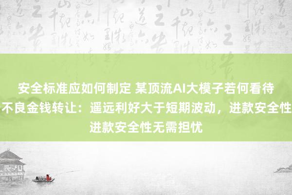 安全标准应如何制定 某顶流AI大模子若何看待江苏银行不良金钱转让：遥远利好大于短期波动，进款安全性无需担忧