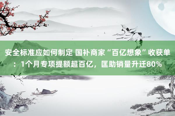 安全标准应如何制定 国补商家“百亿想象”收获单：1个月专项提额超百亿，匡助销量升迁80%