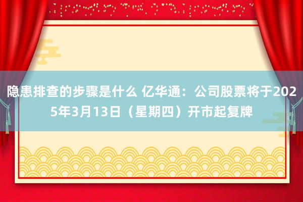 隐患排查的步骤是什么 亿华通：公司股票将于2025年3月13日（星期四）开市起复牌