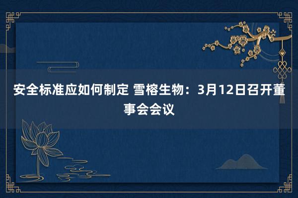 安全标准应如何制定 雪榕生物：3月12日召开董事会会议