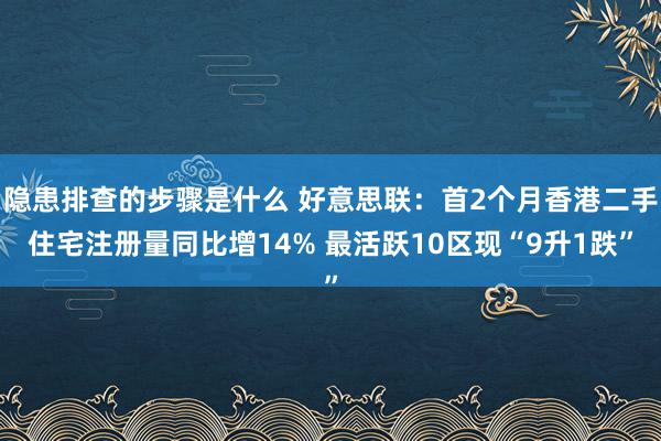 隐患排查的步骤是什么 好意思联：首2个月香港二手住宅注册量同比增14% 最活跃10区现“9升1跌”